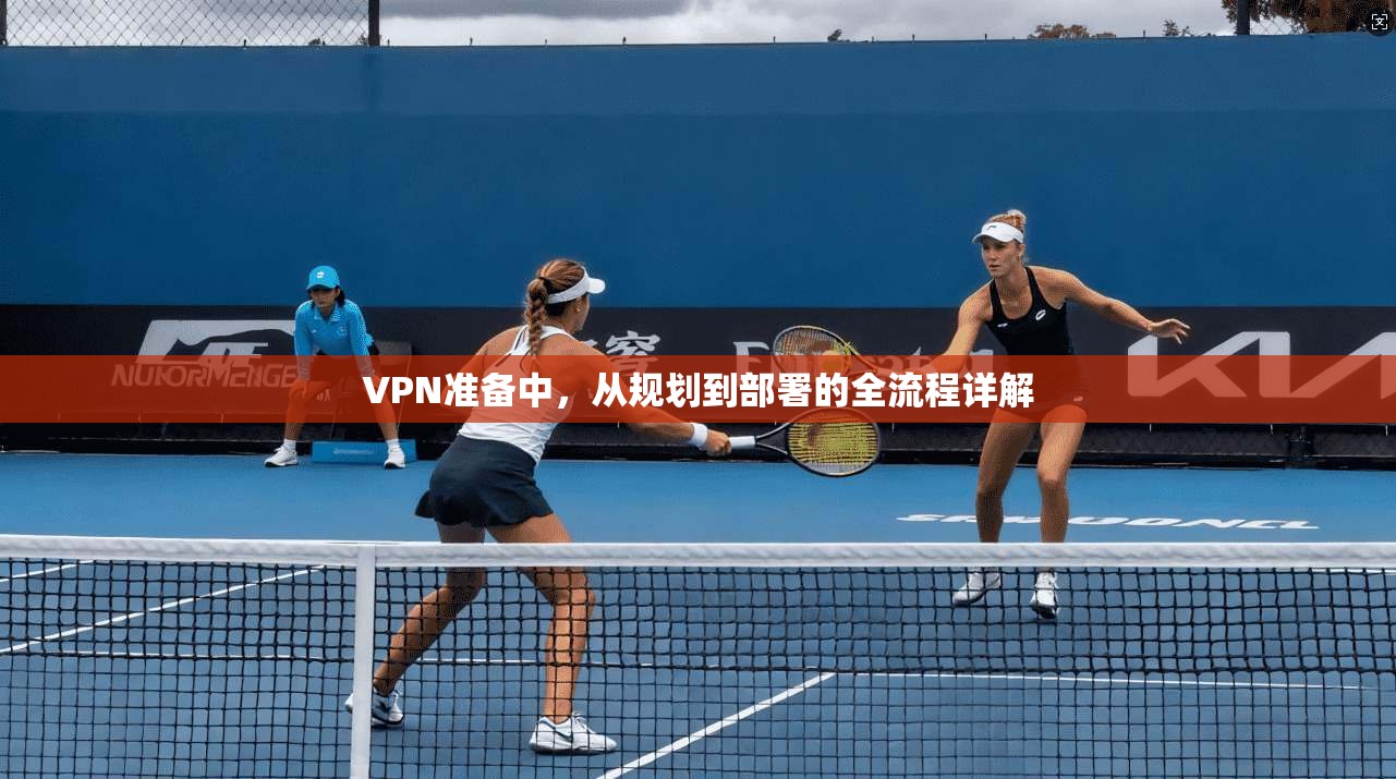 VPN准备中，从规划到部署的全流程详解  第1张