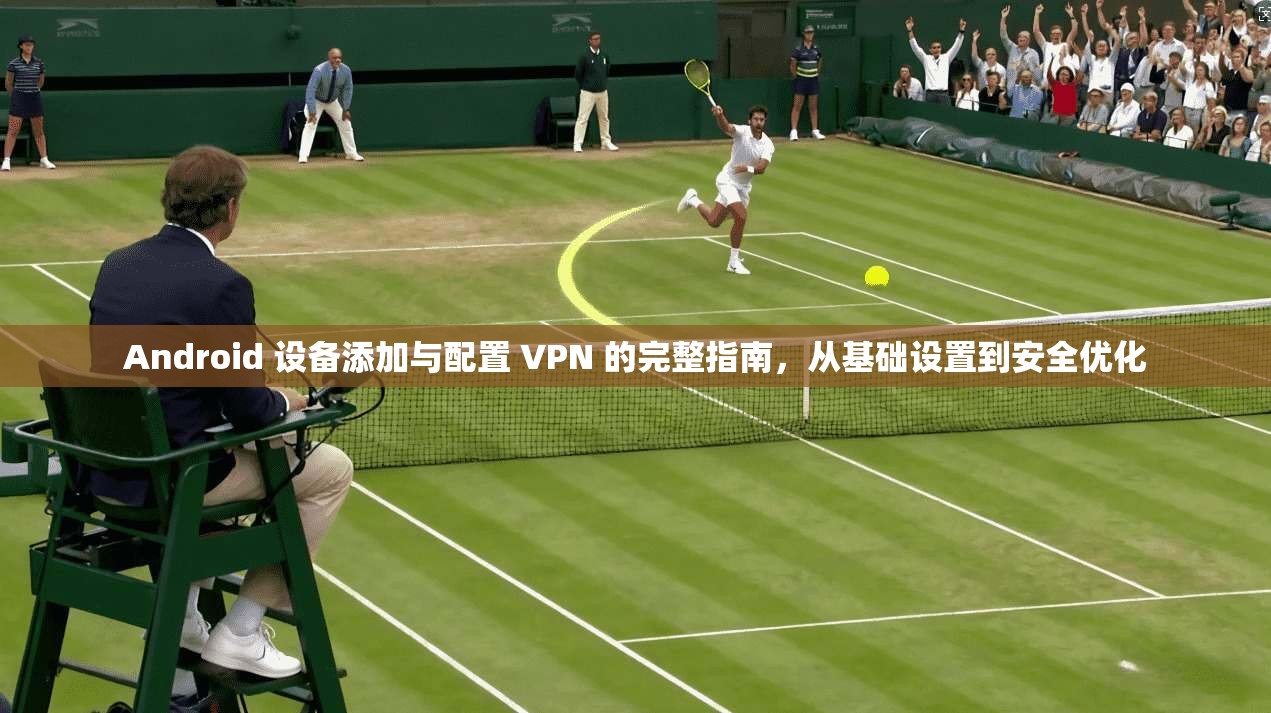 Android 设备添加与配置 VPN 的完整指南，从基础设置到安全优化  第1张