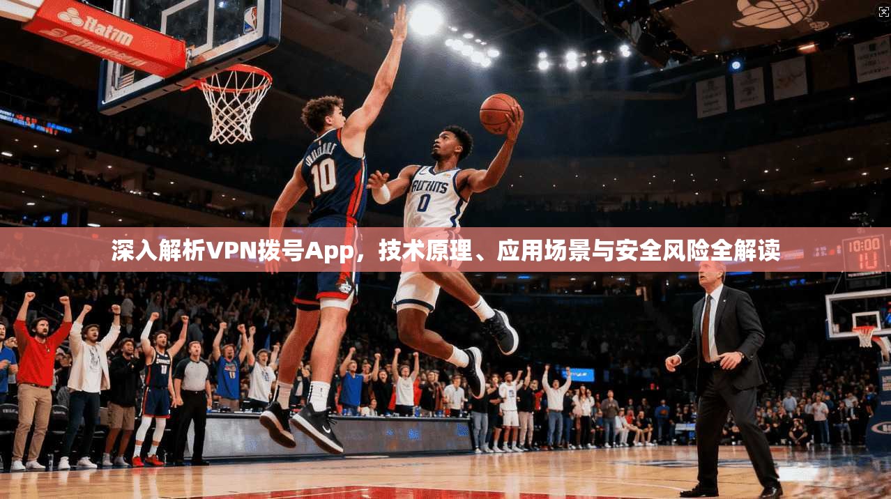 深入解析VPN拨号App，技术原理、应用场景与安全风险全解读  第1张