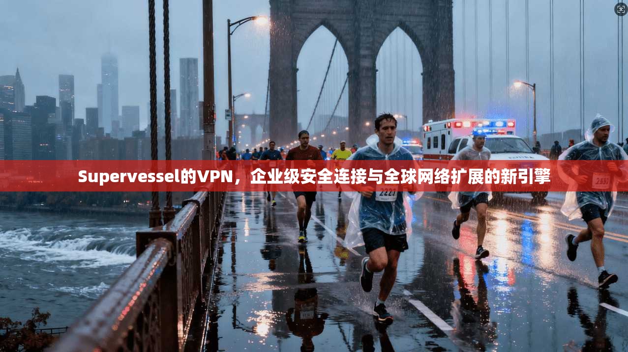 Supervessel的VPN，企业级安全连接与全球网络扩展的新引擎  第1张