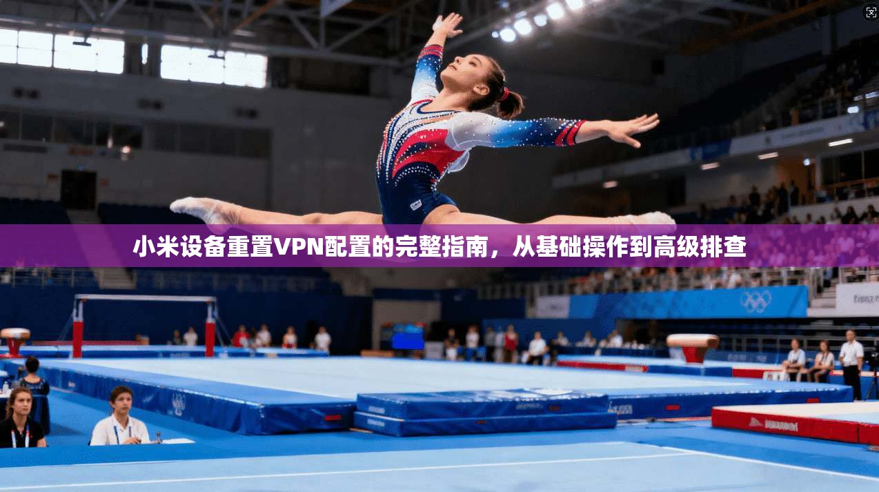 小米设备重置VPN配置的完整指南，从基础操作到高级排查  第1张