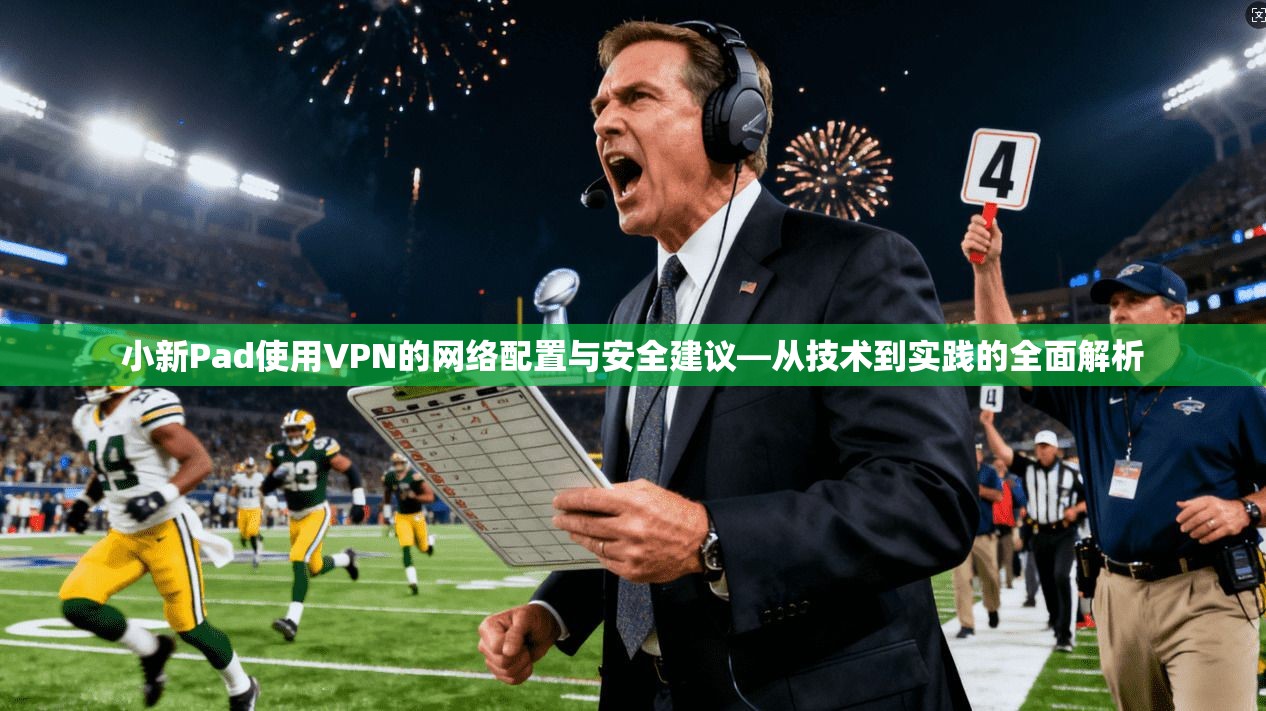 小新Pad使用VPN的网络配置与安全建议—从技术到实践的全面解析  第1张