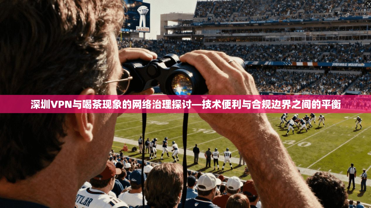 深圳VPN与喝茶现象的网络治理探讨—技术便利与合规边界之间的平衡  第1张