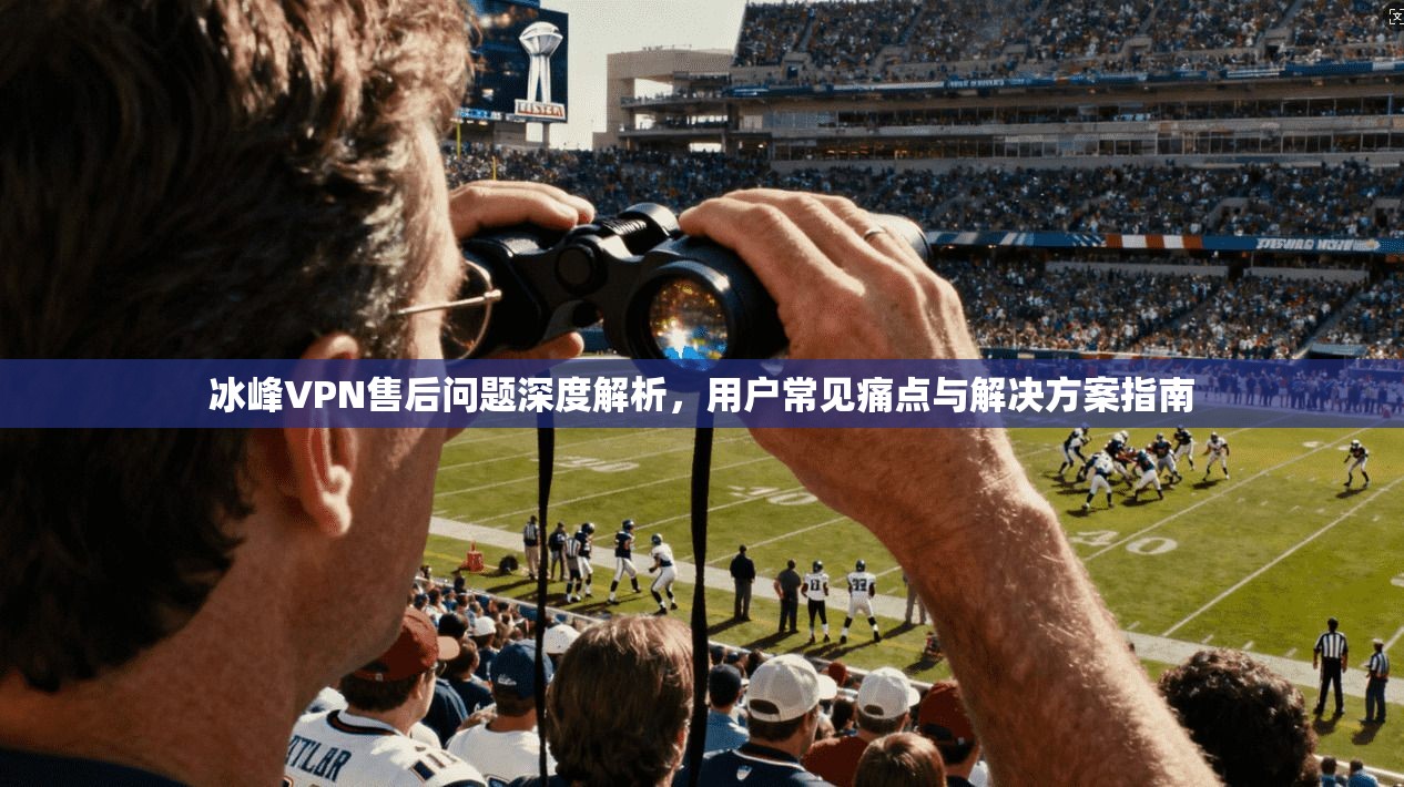 冰峰VPN售后问题深度解析，用户常见痛点与解决方案指南  第1张