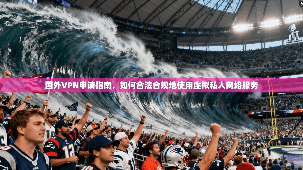 国外VPN申请指南，如何合法合规地使用虚拟私人网络服务  第1张
