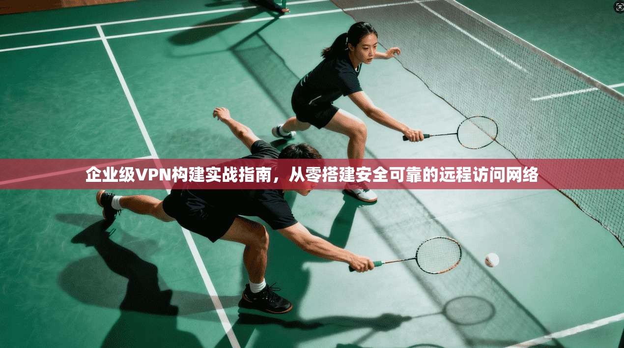 企业级VPN构建实战指南，从零搭建安全可靠的远程访问网络  第1张
