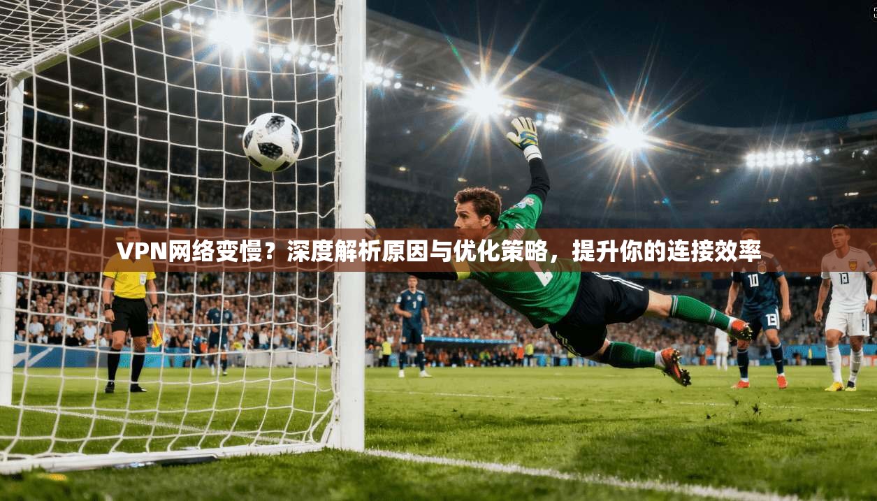 VPN网络变慢？深度解析原因与优化策略，提升你的连接效率  第1张