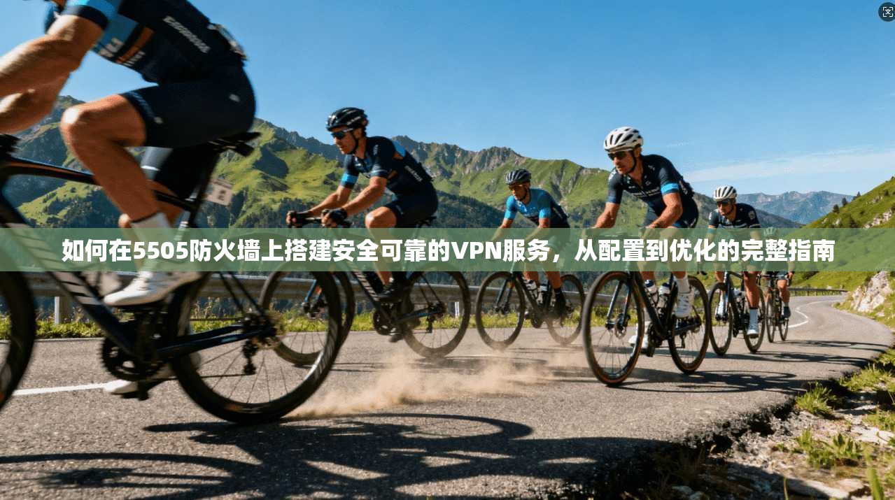 如何在5505防火墙上搭建安全可靠的VPN服务，从配置到优化的完整指南  第1张