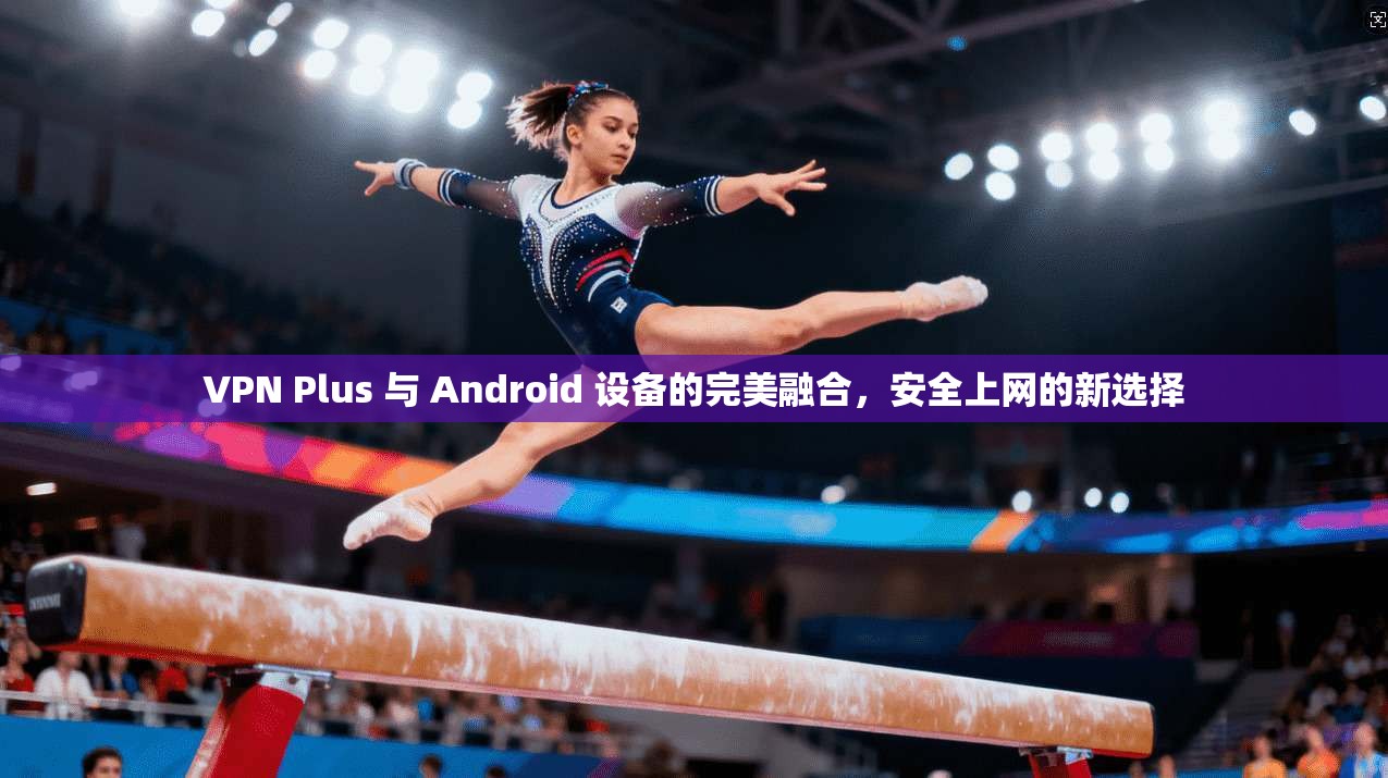 VPN Plus 与 Android 设备的完美融合，安全上网的新选择  第1张
