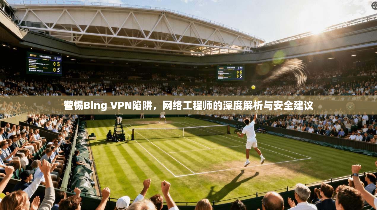 警惕Bing VPN陷阱，网络工程师的深度解析与安全建议  第1张