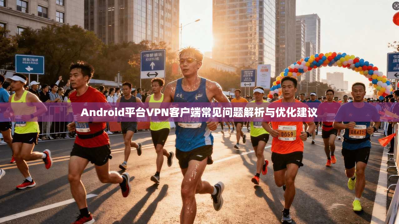 Android平台VPN客户端常见问题解析与优化建议  第1张