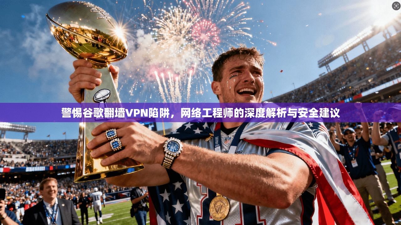 警惕谷歌翻墙VPN陷阱，网络工程师的深度解析与安全建议  第1张
