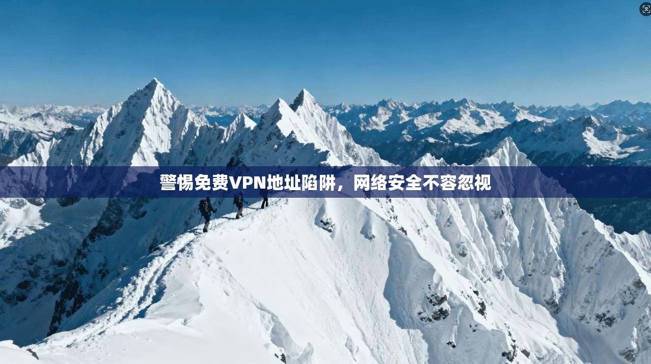 警惕免费VPN地址陷阱，网络安全不容忽视  第1张
