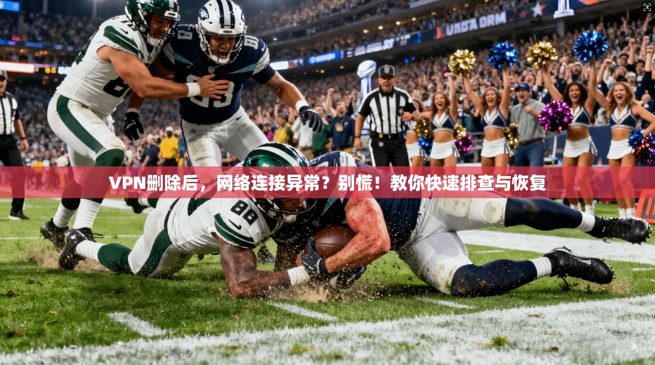 VPN删除后，网络连接异常？别慌！教你快速排查与恢复  第1张