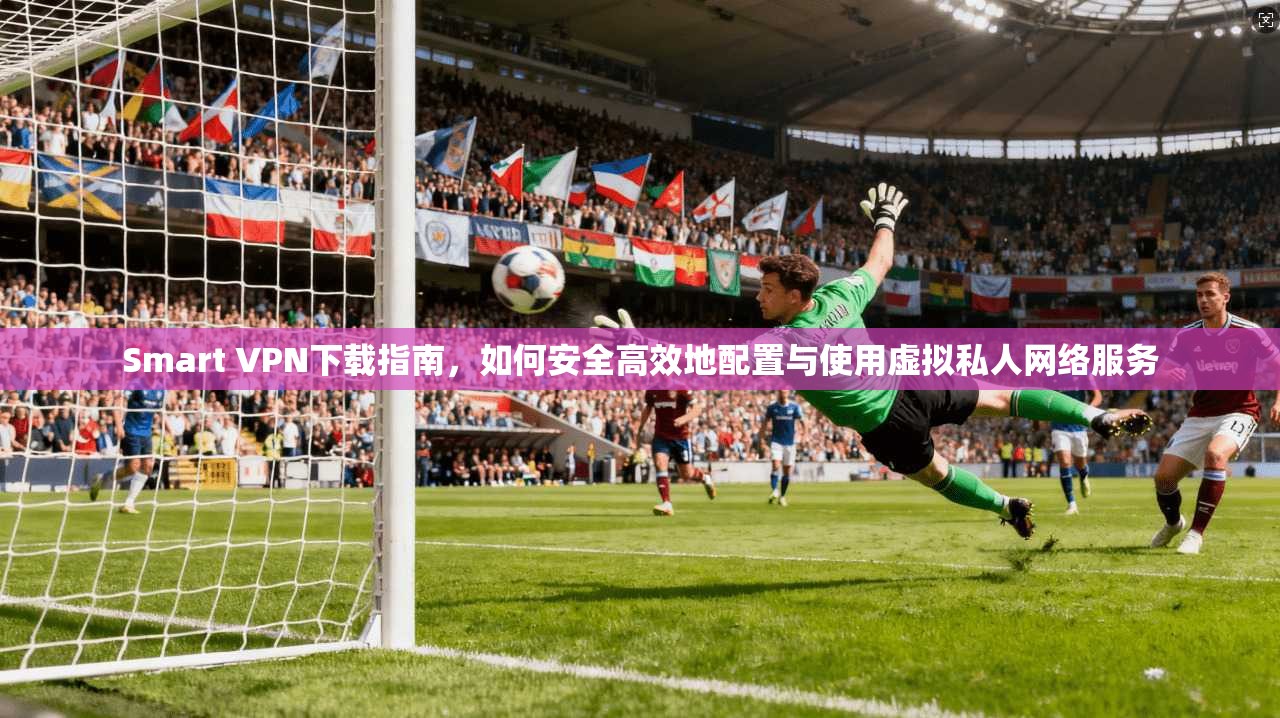 Smart VPN下载指南，如何安全高效地配置与使用虚拟私人网络服务  第1张