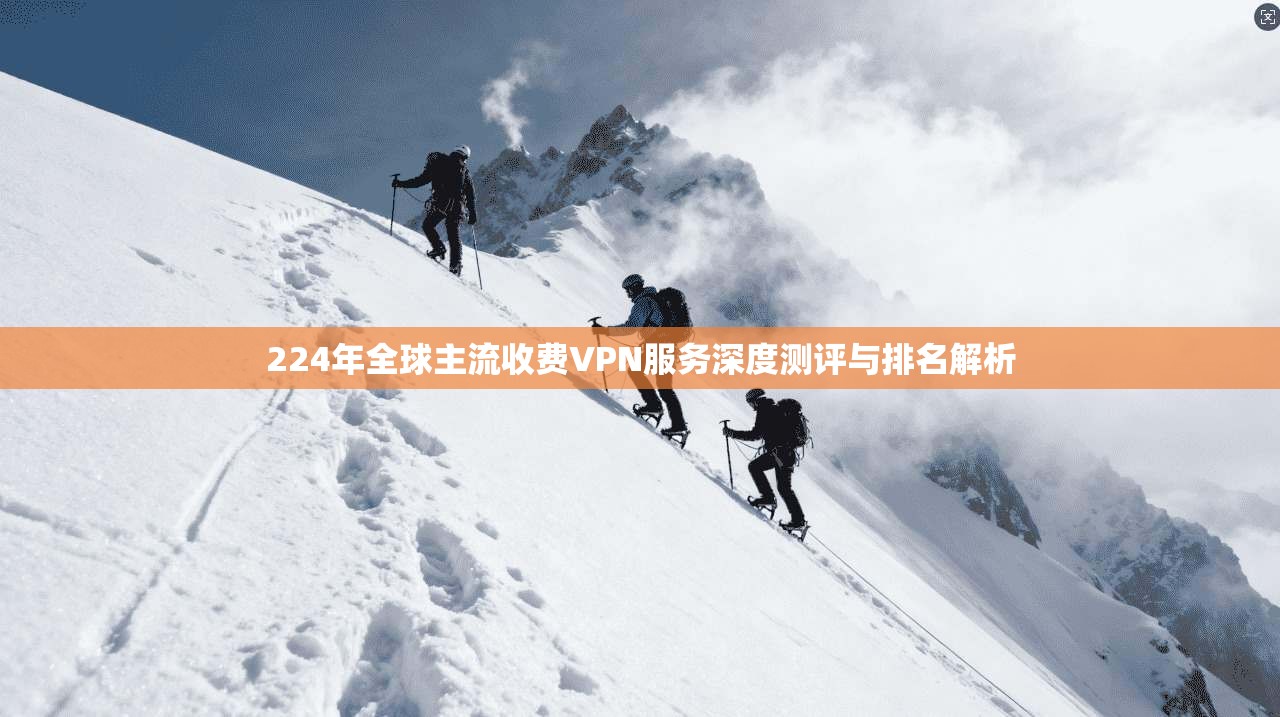 224年全球主流收费VPN服务深度测评与排名解析  第1张