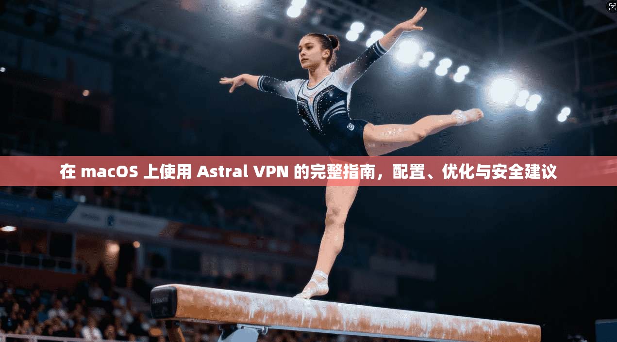 在 macOS 上使用 Astral VPN 的完整指南，配置、优化与安全建议  第1张