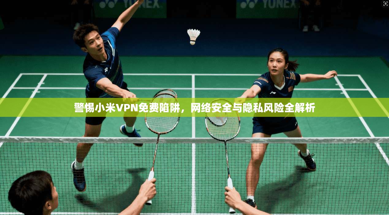 警惕小米VPN免费陷阱，网络安全与隐私风险全解析  第1张