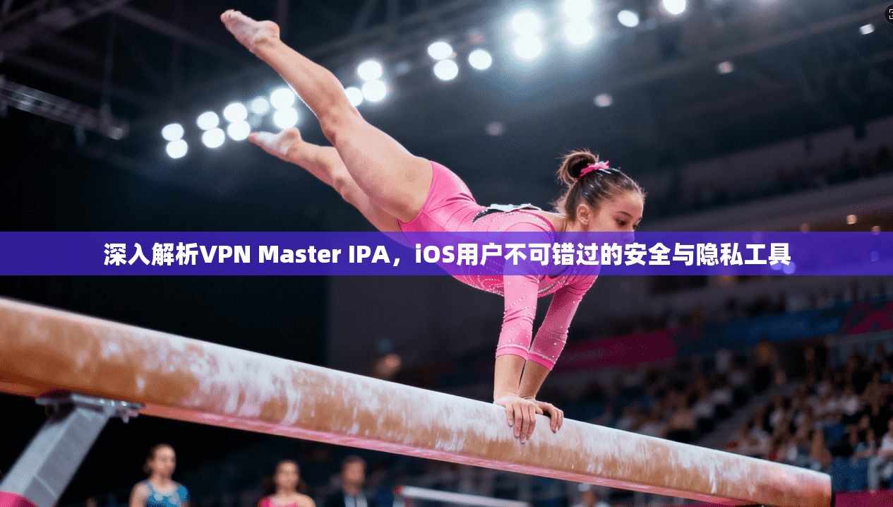 深入解析VPN Master IPA，iOS用户不可错过的安全与隐私工具  第1张