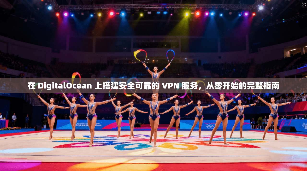 在 DigitalOcean 上搭建安全可靠的 VPN 服务，从零开始的完整指南  第1张
