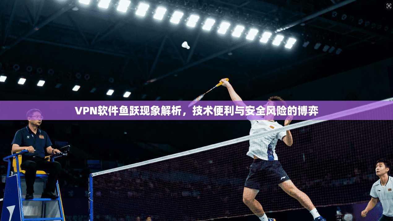 VPN软件鱼跃现象解析，技术便利与安全风险的博弈  第1张
