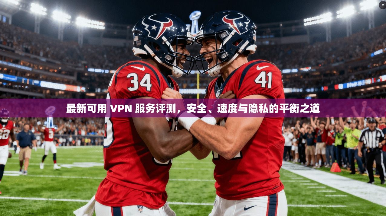 最新可用 VPN 服务评测，安全、速度与隐私的平衡之道  第1张