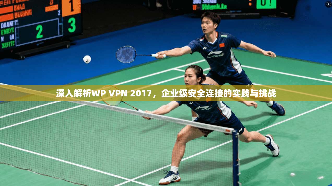 深入解析WP VPN 2017，企业级安全连接的实践与挑战  第1张