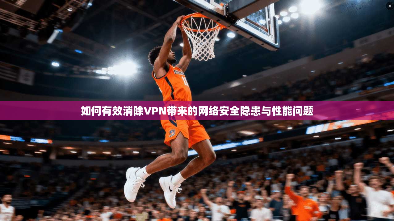 如何有效消除VPN带来的网络安全隐患与性能问题  第1张