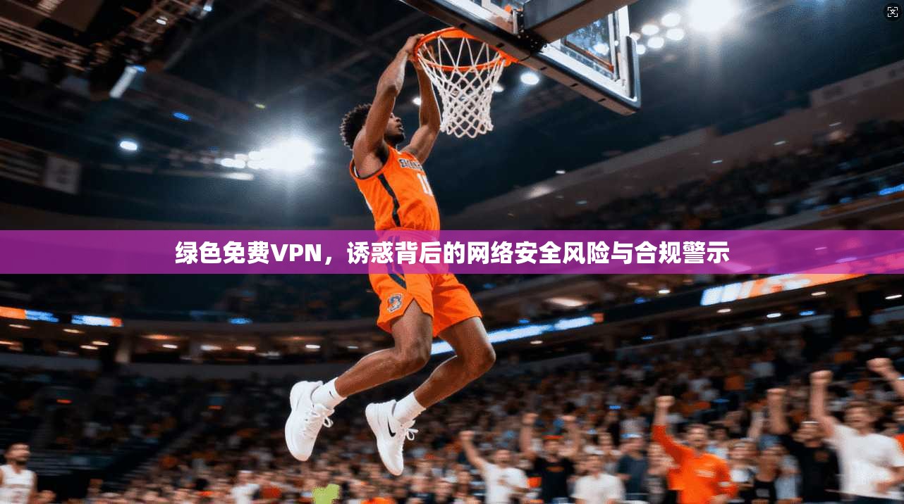 绿色免费VPN，诱惑背后的网络安全风险与合规警示  第1张