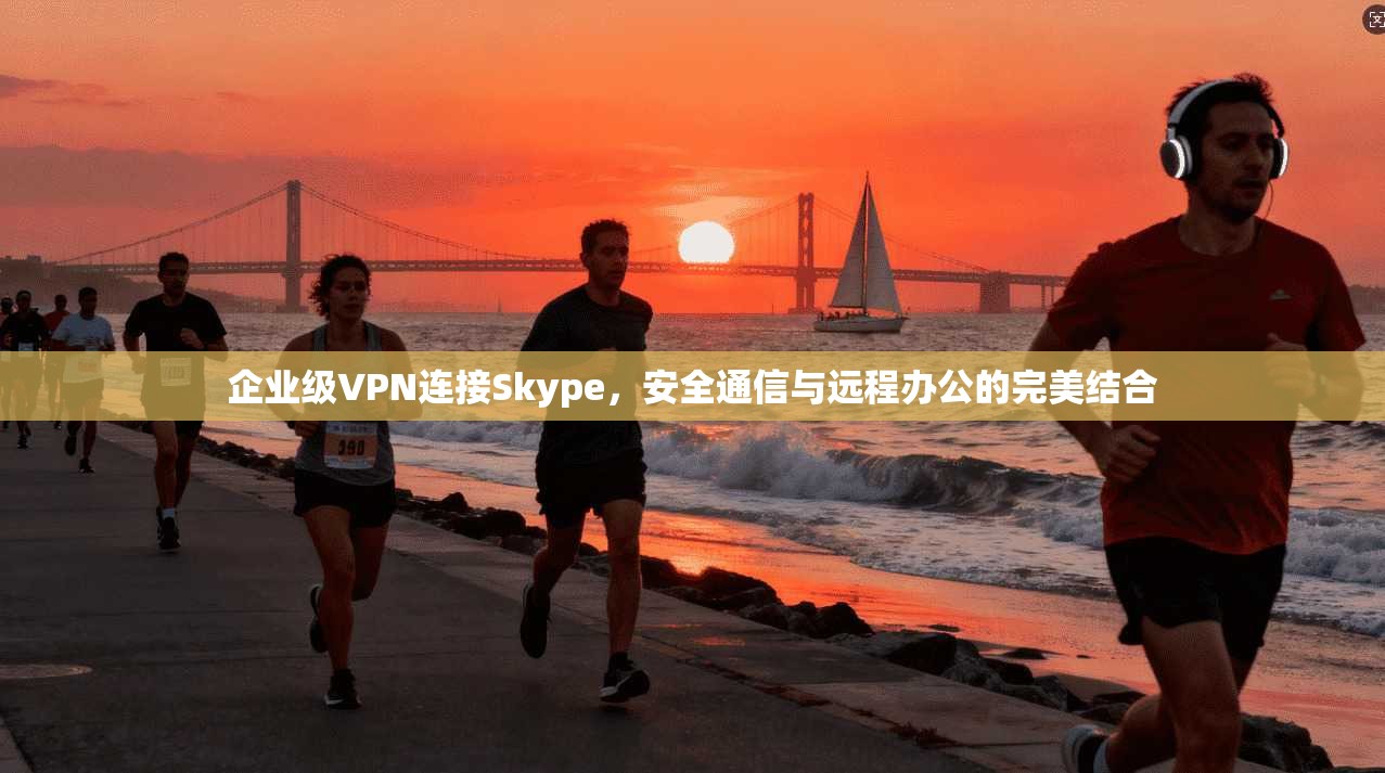 企业级VPN连接Skype，安全通信与远程办公的完美结合  第1张