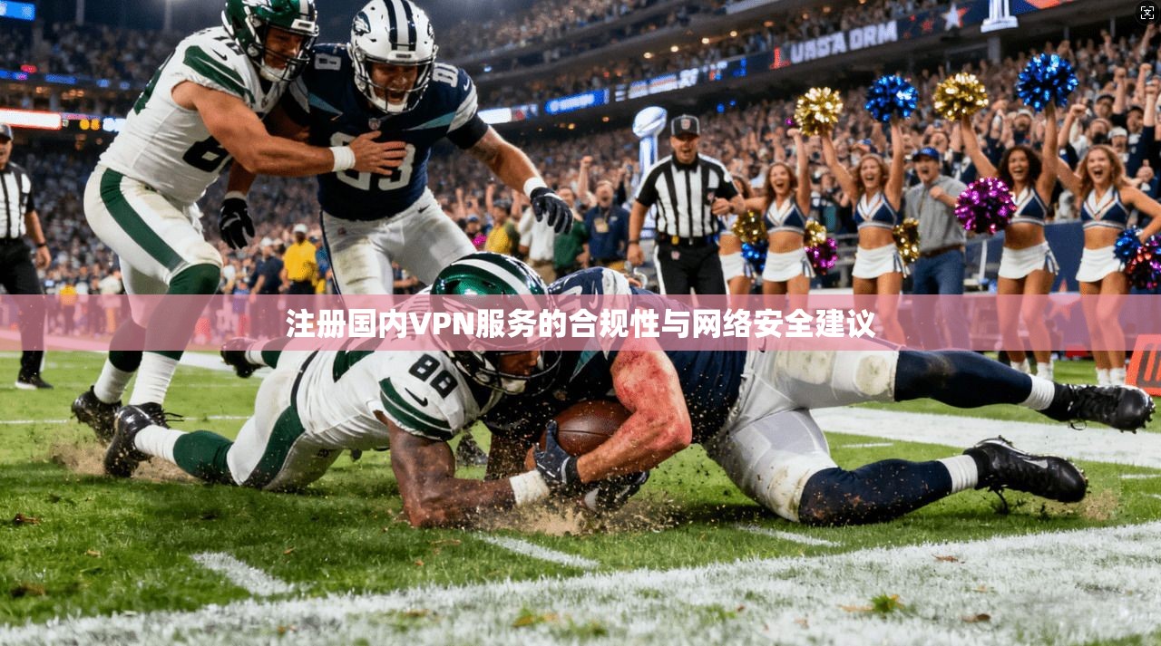 注册国内VPN服务的合规性与网络安全建议  第1张