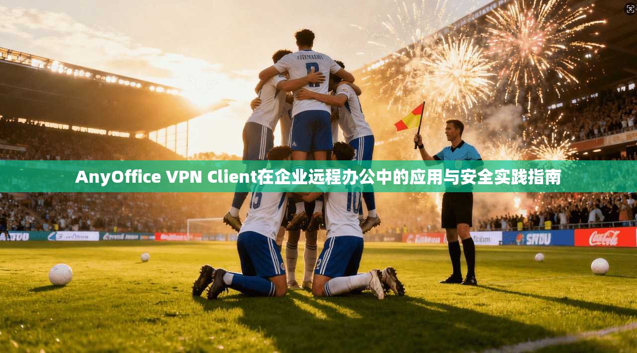 AnyOffice VPN Client在企业远程办公中的应用与安全实践指南  第1张