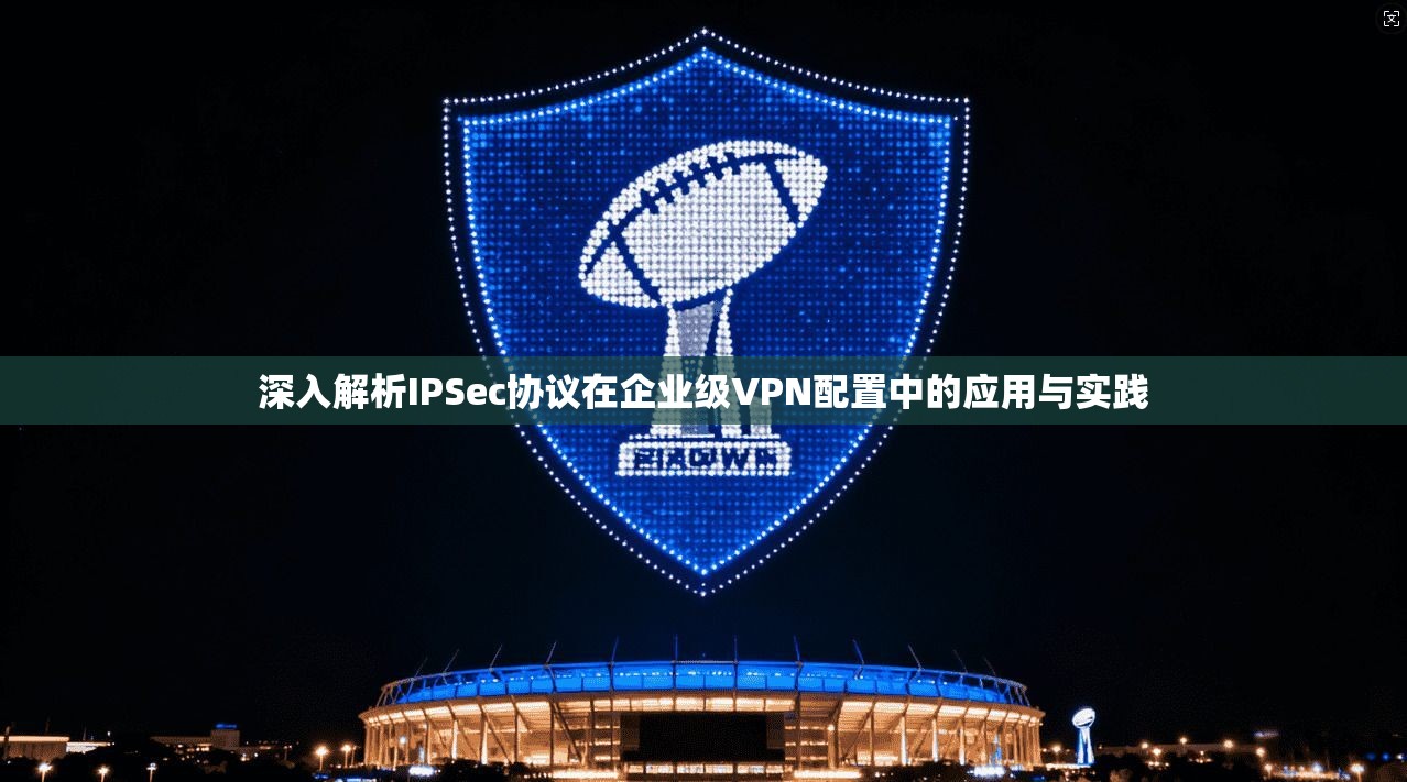深入解析IPSec协议在企业级VPN配置中的应用与实践  第1张