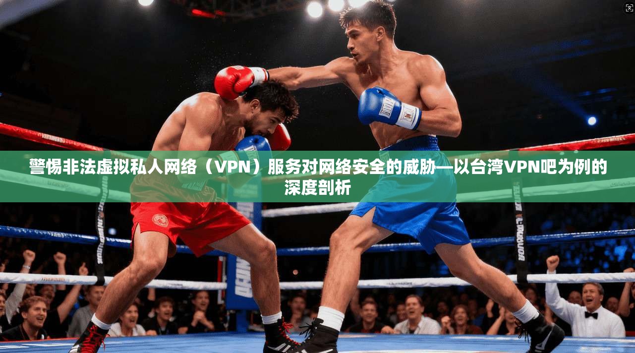 警惕非法虚拟私人网络（VPN）服务对网络安全的威胁—以台湾VPN吧为例的深度剖析  第1张