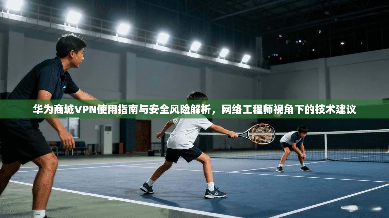 华为商城VPN使用指南与安全风险解析，网络工程师视角下的技术建议  第1张
