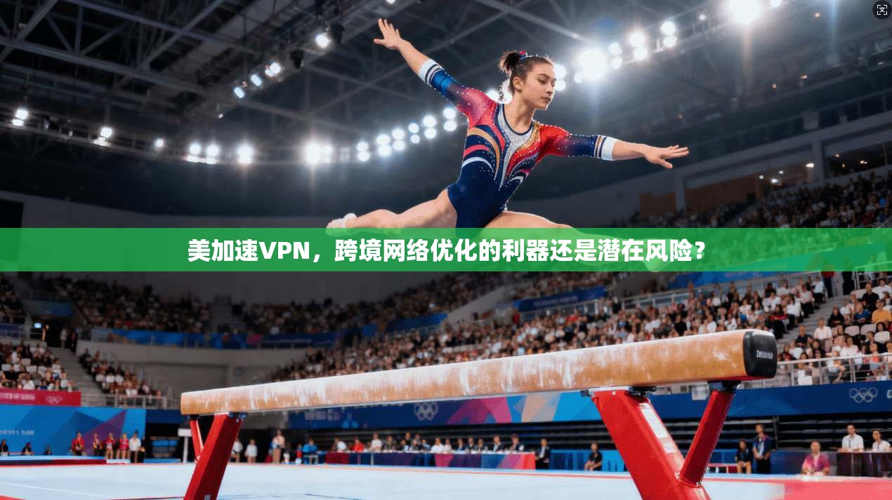 美加速VPN，跨境网络优化的利器还是潜在风险？  第1张