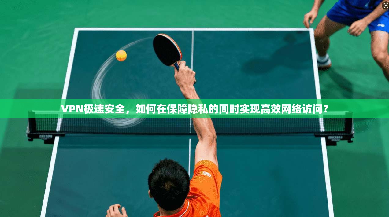 VPN极速安全，如何在保障隐私的同时实现高效网络访问？  第1张