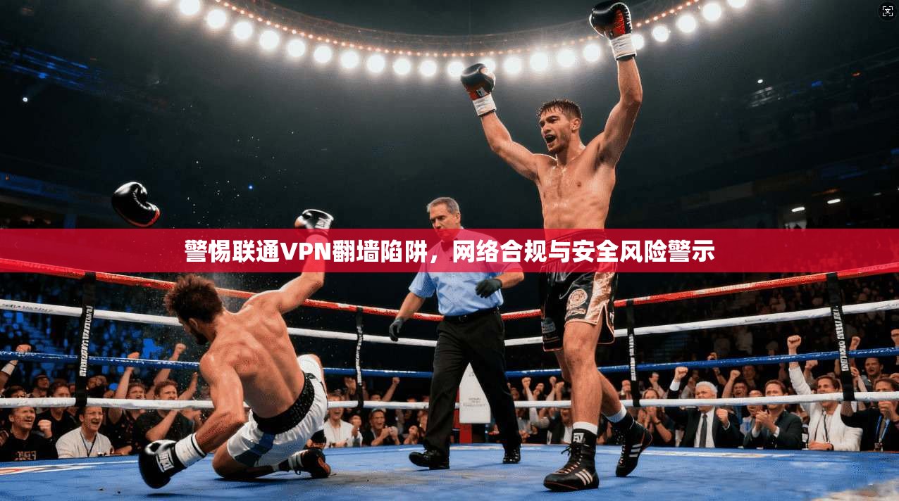 警惕联通VPN翻墙陷阱，网络合规与安全风险警示  第1张