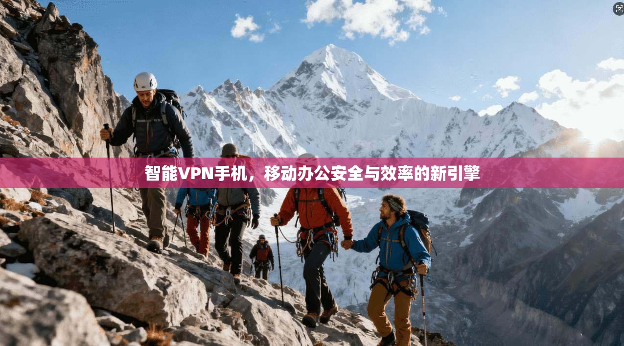 智能VPN手机，移动办公安全与效率的新引擎  第1张