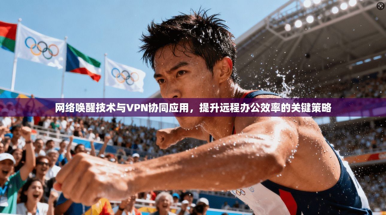 网络唤醒技术与VPN协同应用，提升远程办公效率的关键策略  第1张