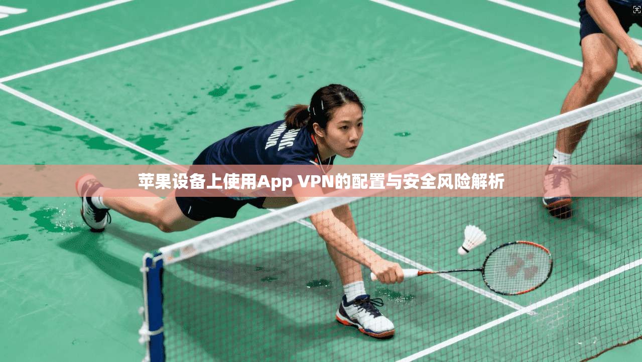 苹果设备上使用App VPN的配置与安全风险解析  第1张