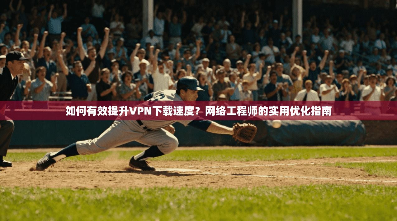 如何有效提升VPN下载速度？网络工程师的实用优化指南  第1张