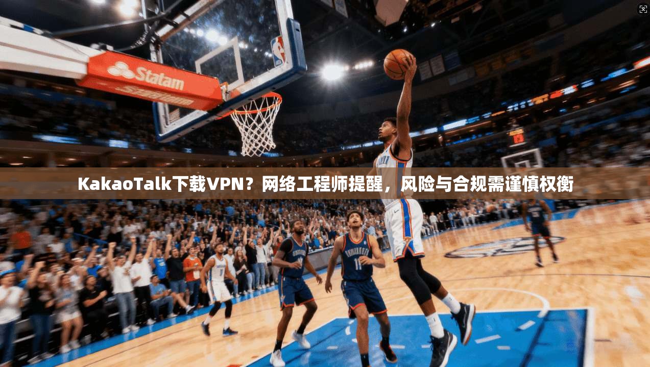 KakaoTalk下载VPN？网络工程师提醒，风险与合规需谨慎权衡  第1张