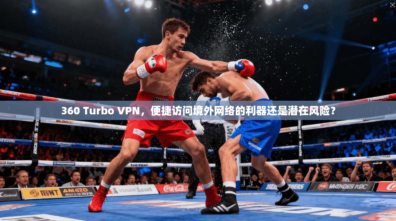 360 Turbo VPN，便捷访问境外网络的利器还是潜在风险？  第1张