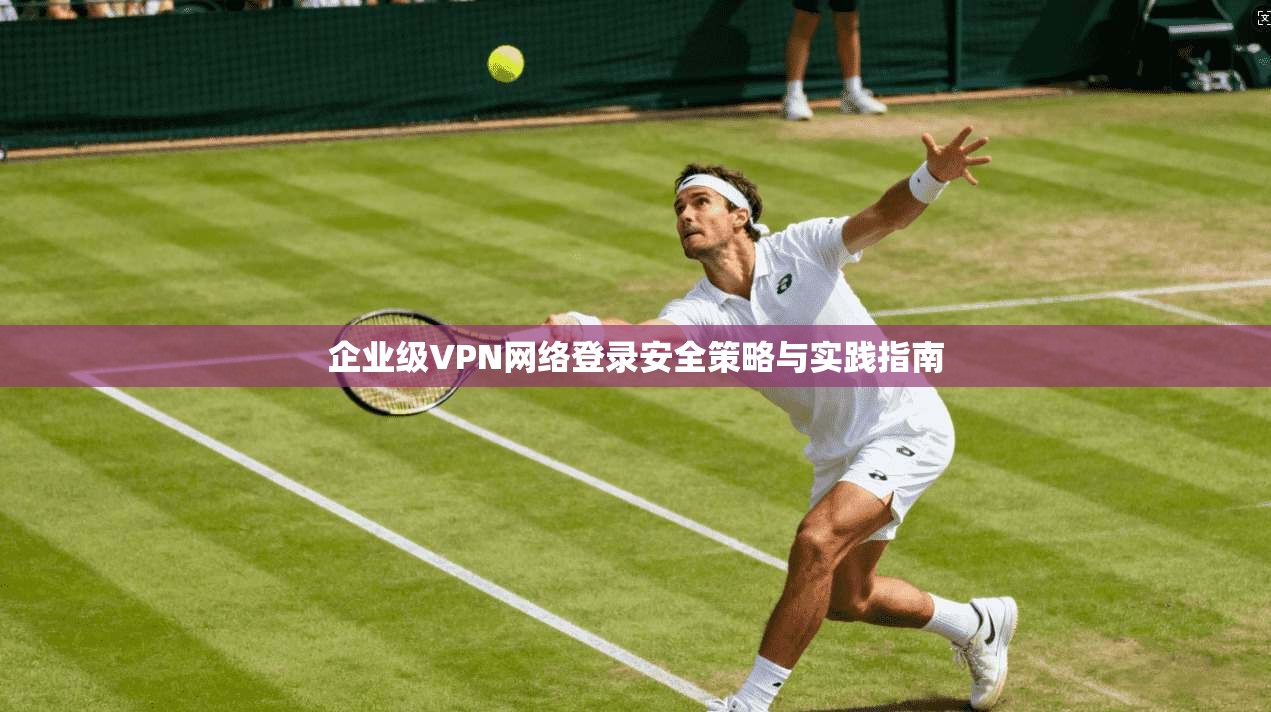 企业级VPN网络登录安全策略与实践指南  第1张