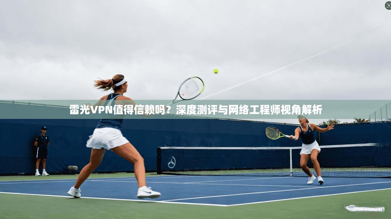 雷光VPN值得信赖吗？深度测评与网络工程师视角解析  第1张