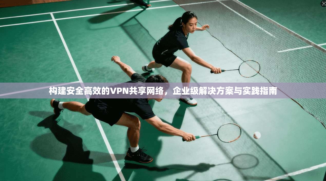 构建安全高效的VPN共享网络，企业级解决方案与实践指南  第1张