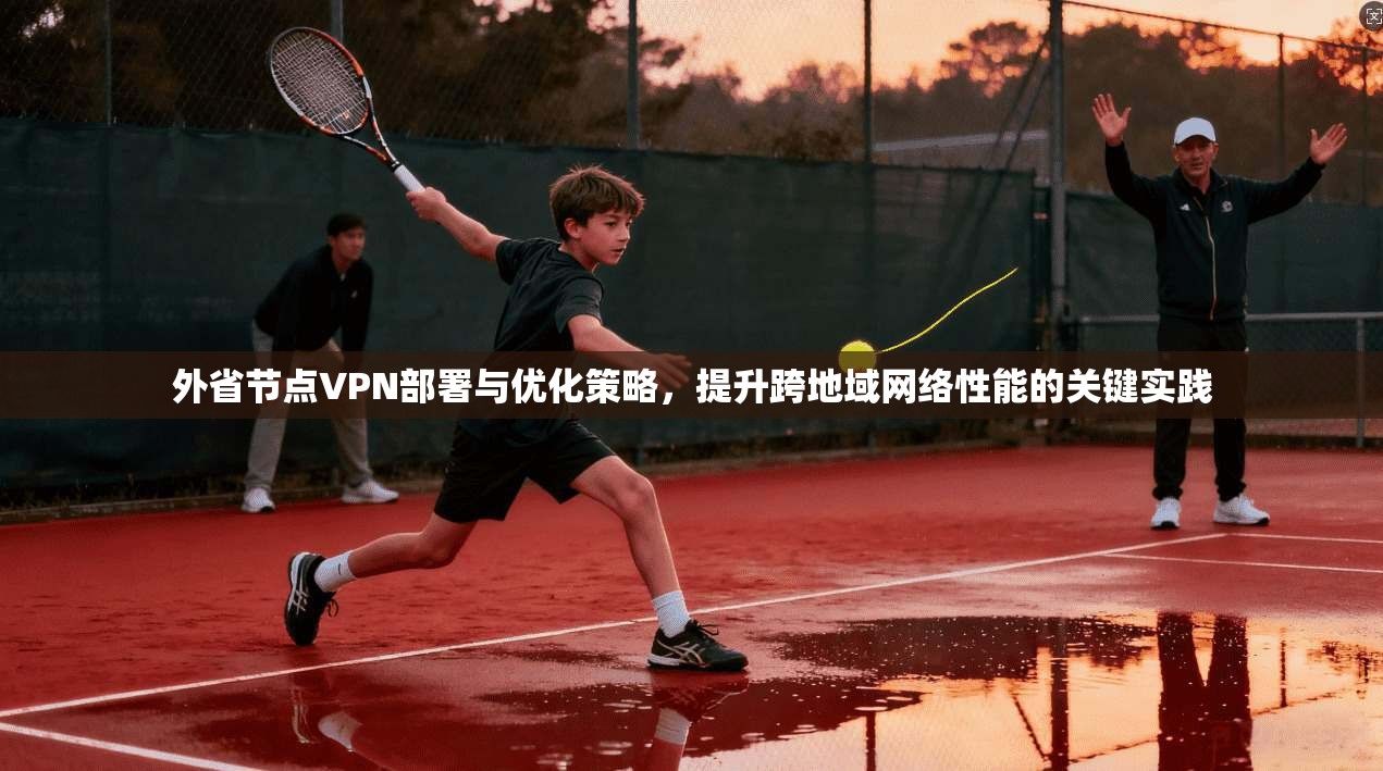外省节点VPN部署与优化策略，提升跨地域网络性能的关键实践  第1张