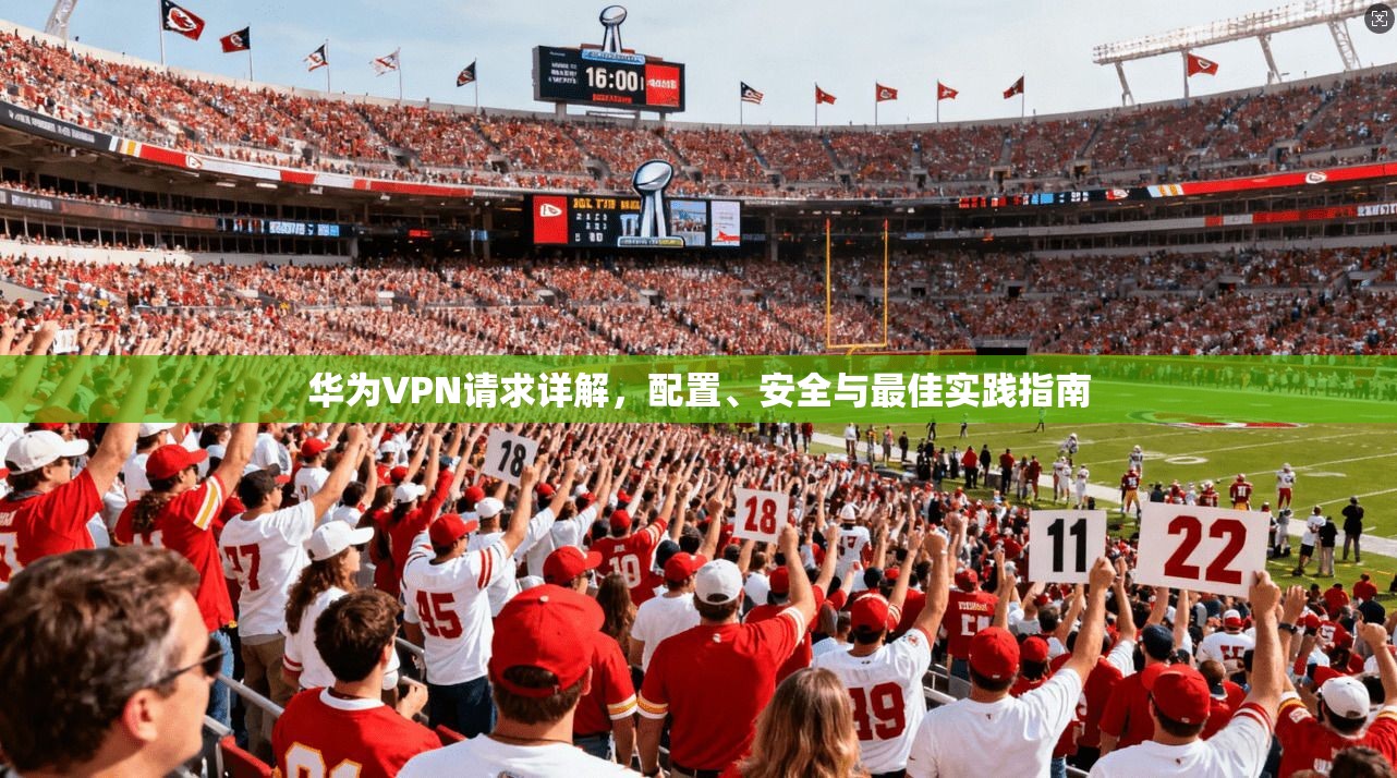 华为VPN请求详解，配置、安全与最佳实践指南  第1张