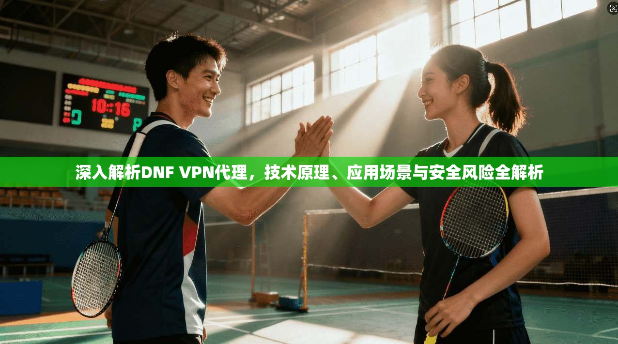 深入解析DNF VPN代理，技术原理、应用场景与安全风险全解析  第1张